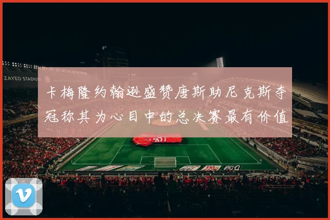 卡梅隆约翰逊盛赞唐斯助尼克斯夺冠称其为心目中的总决赛最有价值球员