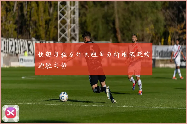 快船与猛龙对决胜率分析谁能延续连胜之势