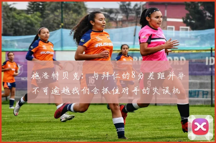施洛特贝克：与拜仁的8分差距并非不可逾越我们会抓住对手的失误机会