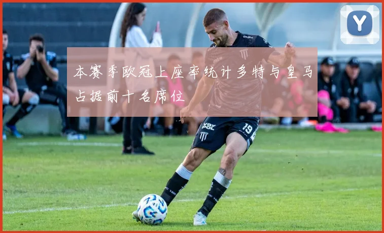 本赛季欧冠上座率统计多特与皇马占据前十名席位
