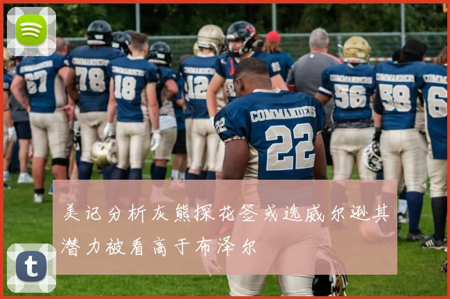 美记分析灰熊探花签或选威尔逊其潜力被看高于布泽尔