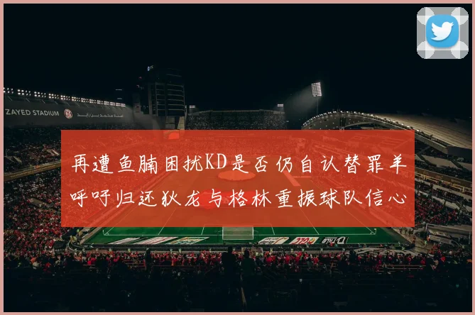 再遭鱼腩困扰KD是否仍自认替罪羊呼吁归还狄龙与格林重振球队信心