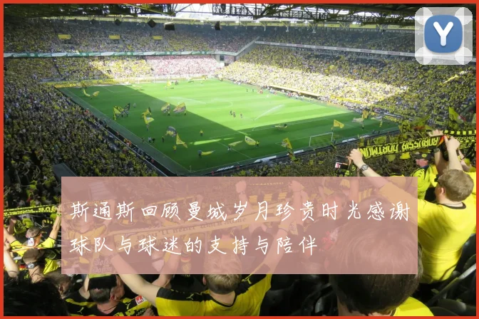 斯通斯回顾曼城岁月珍贵时光感谢球队与球迷的支持与陪伴