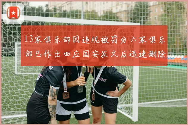 13家俱乐部因违规被罚分六家俱乐部已作出回应国安发文后迅速删除引发关注