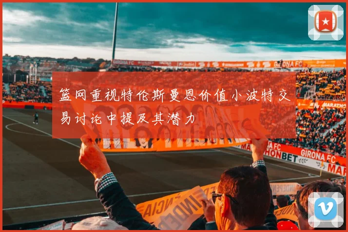 篮网重视特伦斯曼恩价值小波特交易讨论中提及其潜力