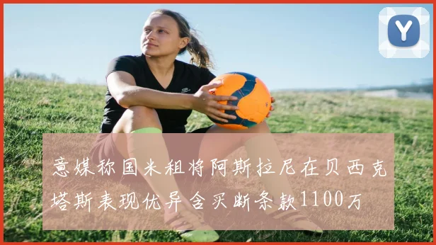 意媒称国米租将阿斯拉尼在贝西克塔斯表现优异含买断条款1100万