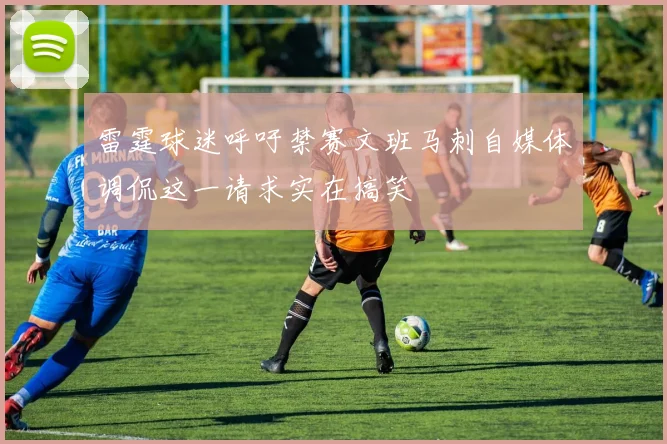 雷霆球迷呼吁禁赛文班马刺自媒体调侃这一请求实在搞笑