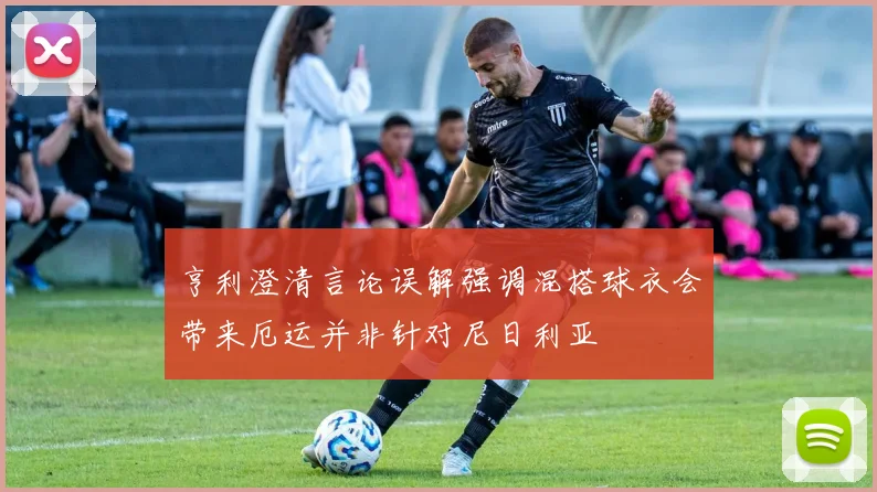 亨利澄清言论误解强调混搭球衣会带来厄运并非针对尼日利亚