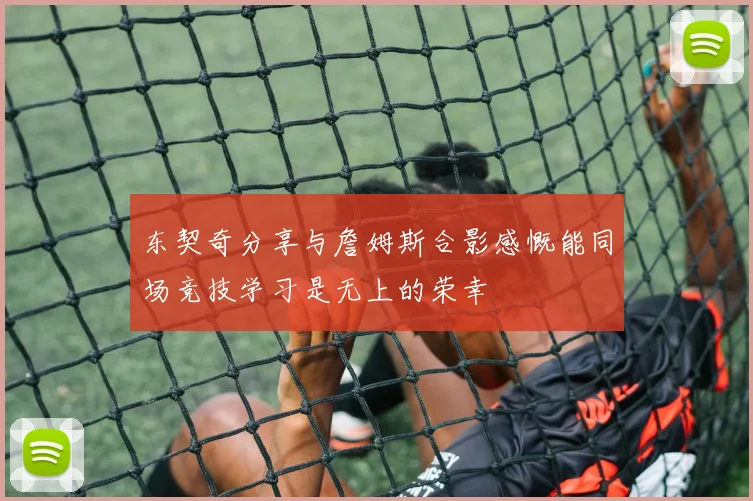 东契奇分享与詹姆斯合影感慨能同场竞技学习是无上的荣幸