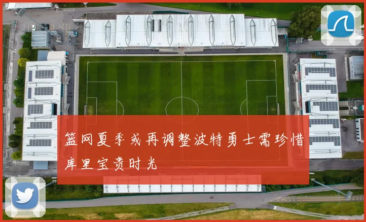 篮网夏季或再调整波特勇士需珍惜库里宝贵时光