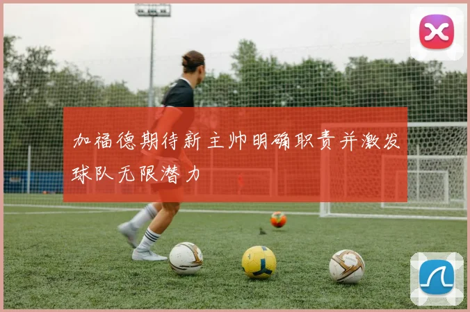 加福德期待新主帅明确职责并激发球队无限潜力