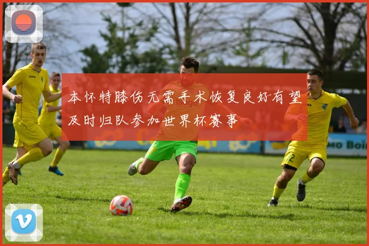 本怀特膝伤无需手术恢复良好有望及时归队参加世界杯赛事