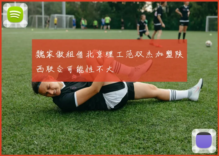 魏家傲租借北京理工范双杰加盟陕西联合可能性不大