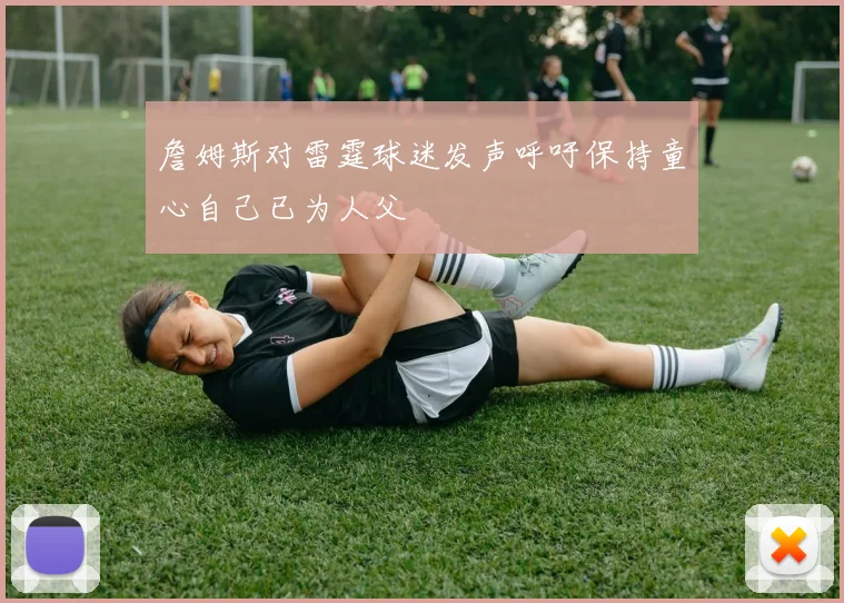 詹姆斯对雷霆球迷发声呼吁保持童心自己已为人父