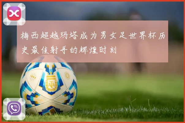 梅西超越玛塔成为男女足世界杯历史最佳射手的辉煌时刻
