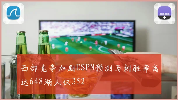 西部竞争加剧ESPN预测马刺胜率高达648湖人仅352