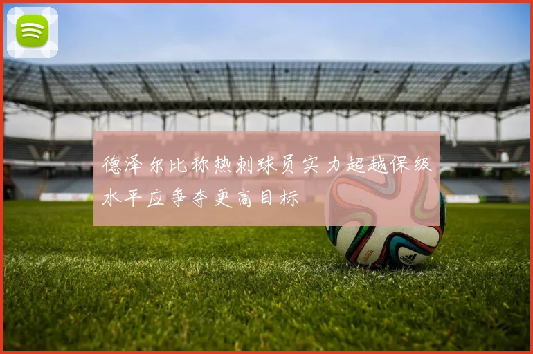德泽尔比称热刺球员实力超越保级水平应争夺更高目标