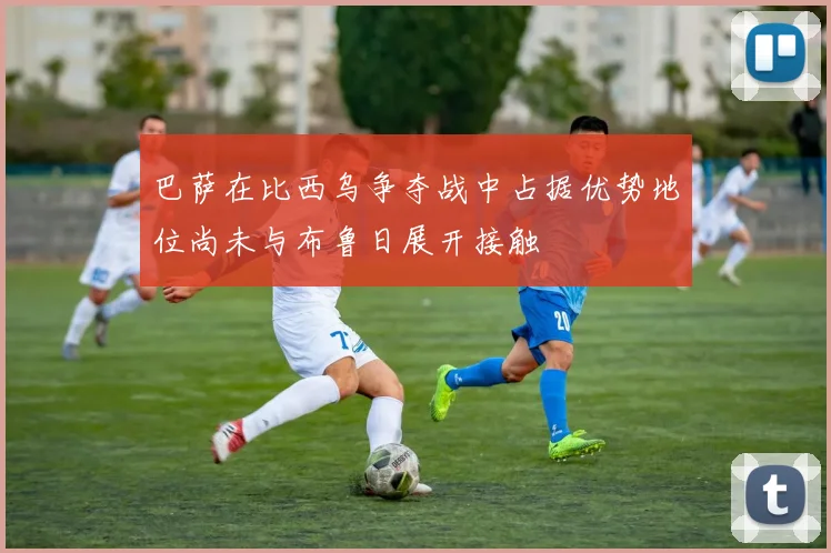 巴萨在比西乌争夺战中占据优势地位尚未与布鲁日展开接触